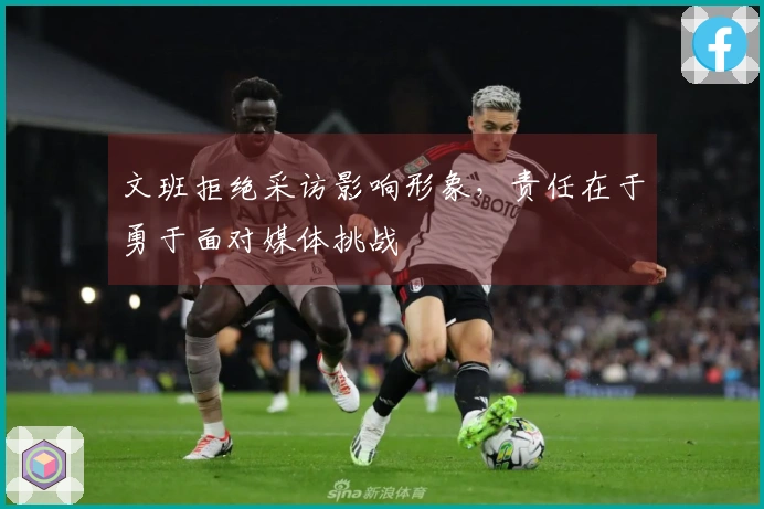 文班拒绝采访影响形象，责任在于勇于面对媒体挑战