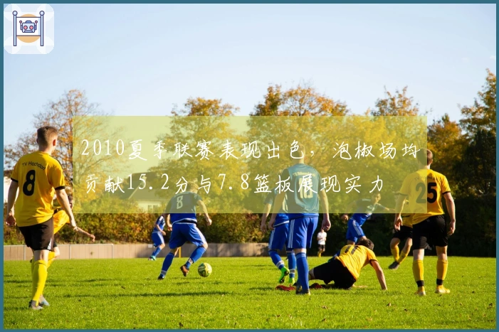 2010夏季联赛表现出色，泡椒场均贡献15.2分与7.8篮板展现实力