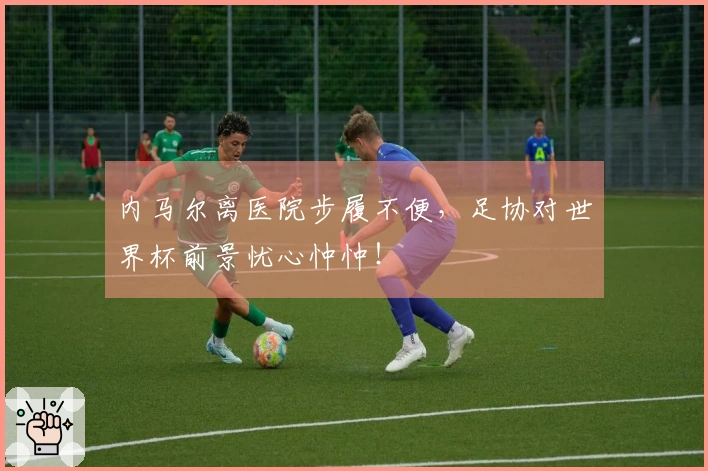 内马尔离医院步履不便，足协对世界杯前景忧心忡忡！