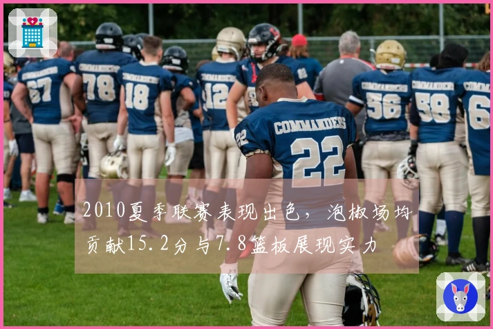 2010夏季联赛表现出色，泡椒场均贡献15.2分与7.8篮板展现实力